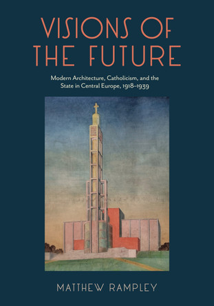 Visions of the Future: Modern Architecture, Catholicism, and the State in Central Europe, 1918–1939 Matthew Rampley 9780271099392