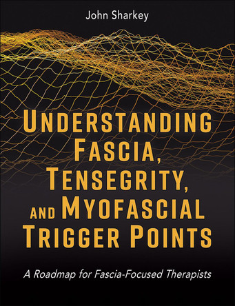 Understanding Fascia, Tensegrity, and Myofascial Trigger Points: A Roadmap for Fascia-Focused Therapists John Sharkey 9781718237506
