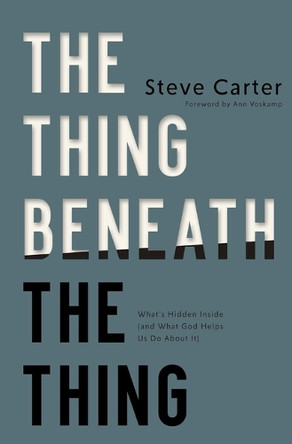 The Thing Beneath the Thing: What's Hidden Inside (and What God Helps Us Do About It) Steve Carter 9781400350407
