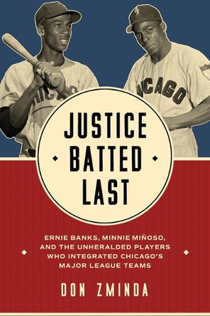 Justice Batted Last: Ernie Banks, Minnie Miñoso, and the Unheralded Players Who Integrated Chicago's Major League Teams Don Zminda 9780252046414