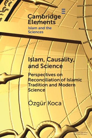Islam, Causality, and Science: Perspectives on Reconciliation of Islamic Tradition and Modern Science by Özgür Koca 9781009489263