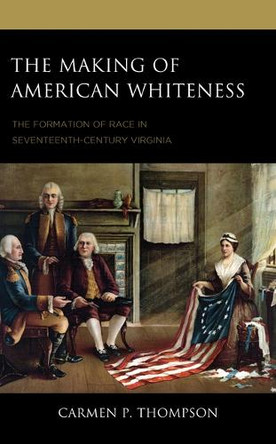 The Making of American Whiteness: The Formation of Race in Seventeenth-Century Virginia Carmen P Thompson 9781666923230