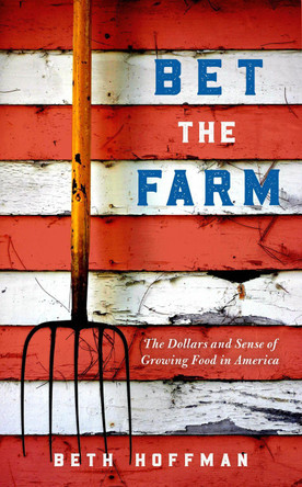 Bet the Farm: The Dollars and Sense of Growing Food in America Beth Hoffman 9781642833904