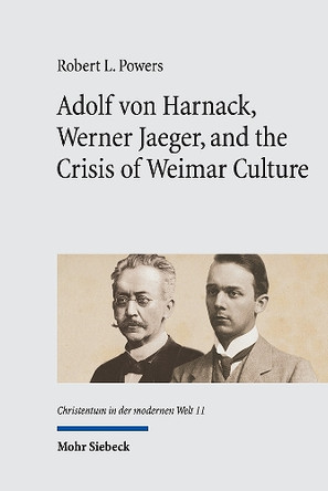 Adolf von Harnack, Werner Jaeger, and the Crisis of Weimar Culture: Greco-Christian Humanism at the Crossroads of Tradition and Modernity Robert L. Powers 9783161639906