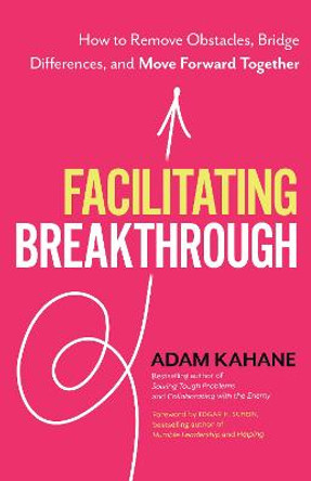 Facilitating Breakthrough: How to Remove Obstacles, Bridge Differences, and Move Forward Together by Adam Kahane