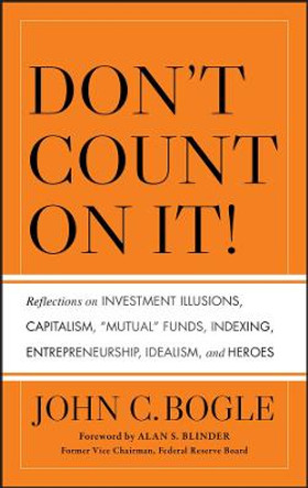 Don't Count on It!: Reflections on Investment Illusions, Capitalism, &quot;Mutual&quot; Funds, Indexing, Entrepreneurship, Idealism, and Heroes by John C. Bogle
