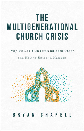 The Multigenerational Church Crisis: Why We Don't Understand Each Other and How to Unite in Mission Bryan Chapell 9781540904850