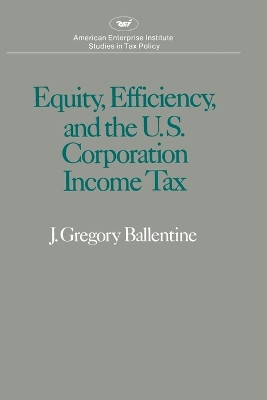Equity, Efficiency and the United States Corporation Income Tax by J.G. Ballentine 9780844733661