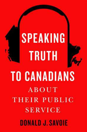 Speaking Truth to Canadians about Their Public Service by Donald J. Savoie 9780228021384