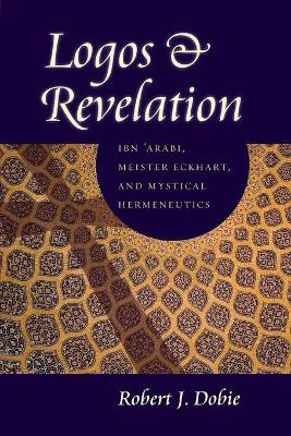 Logos and Revelation: Ibn 'Arabi, Meister Eckhart, and Mystical Hermeneutics by Robert J. Dobie 9780813216775