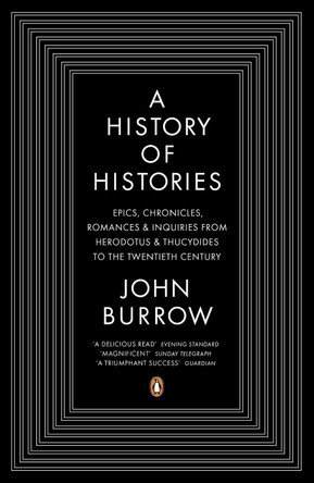 A History of Histories: Epics, Chronicles, Romances and Inquiries from Herodotus and Thucydides to the Twentieth Century by John Burrow