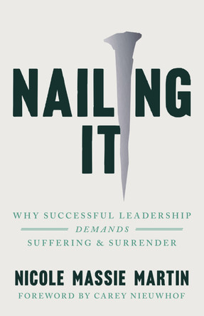 Nailing It: Why Successful Leadership Demands Suffering and Surrender Nicole Massie Martin 9781514009741