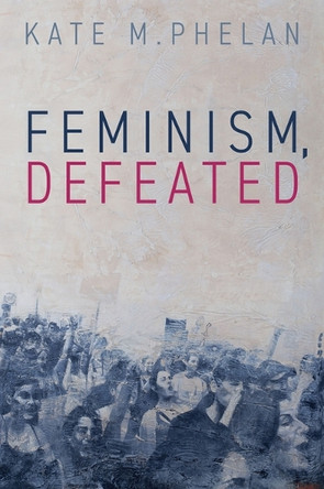 Feminism, Defeated Kate M. Phelan 9781509566563