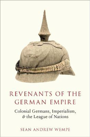 Revenants of the German Empire: Colonial Germans, Imperialism, and the League of Nations by Sean Andrew Wempe