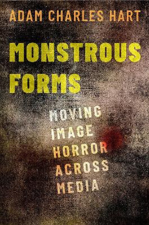 Monstrous Forms: Moving Image Horror Across Media by Adam Charles Hart