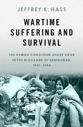 Wartime Suffering and Survival: The Human Condition under Siege in the Blockade of Leningrad, 1941-1944 by Jeffrey K. Hass