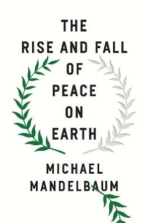 The Rise and Fall of Peace on Earth by Michael Mandelbaum