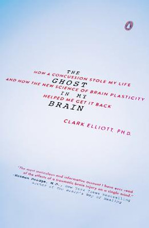 The Ghost In My Brain: How a Concussion Stole My Life and How the New Science of Brain Plasticity Helped Me Get It Back by Clark A. Elliott