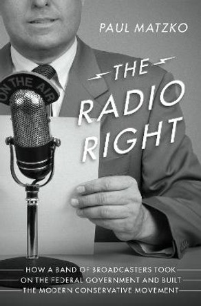 The Radio Right: How a Band of Broadcasters Took on the Federal Government and Built the Modern Conservative Movement by Paul Matzko