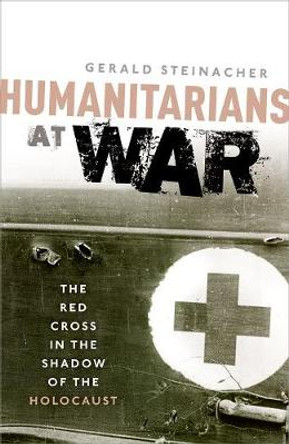 Humanitarians at War: The Red Cross in the Shadow of the Holocaust by Gerald Steinacher