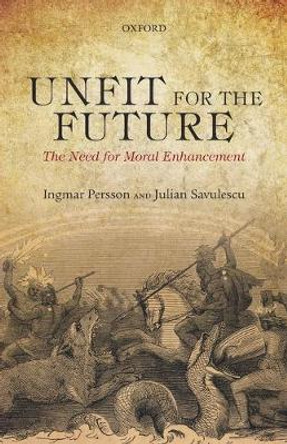 Unfit for the Future: The Need for Moral Enhancement by Ingmar Persson