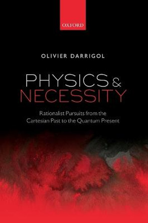 Physics and Necessity: Rationalist Pursuits from the Cartesian Past to the Quantum Present by Olivier Darrigol