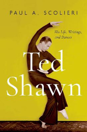 Ted Shawn: His Life, Writings, and Dances by Paul A. Scolieri