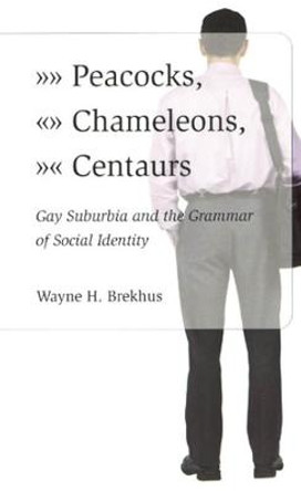 Peacocks, Chameleons, Centaurs: Gay Suburbia and the Grammar of Social Identity by Wayne H. Brekhus