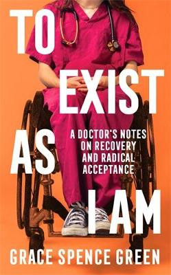 To Exist As I Am: A Doctor's Notes on Recovery and Radical Acceptance Grace Spence Green 9781800814486