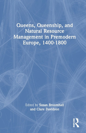Queens, Queenship, and Natural Resource Management in Premodern Europe, 1400-1800 Susan Broomhall 9781032723051