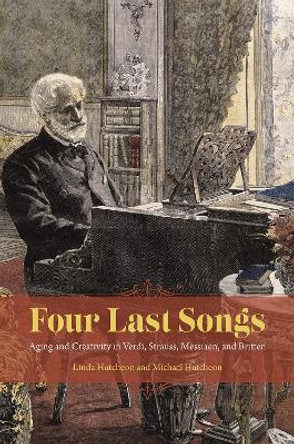 Four Last Songs: Aging and Creativity in Verdi, Strauss, Messiaen, and Britten by Linda Hutcheon