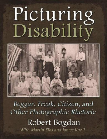 Picturing Disability: Beggar, Freak, Citizen and Other Photographic Rhetoric by Robert Bogdan 9780815633020