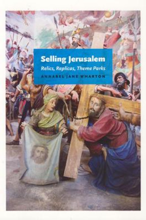 Selling Jerusalem: Relics, Replicas, Theme Parks by Annabel  Wharton