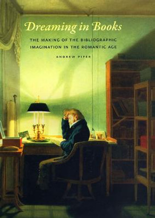 Dreaming in Books: The Making of the Bibliographic Imagination in the Romantic Age by Andrew Piper