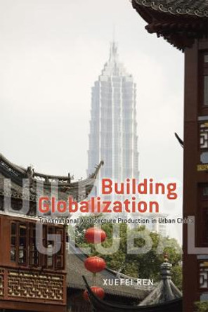 Building Globalization: Transnational Architecture Production in Urban China by Xuefei Ren