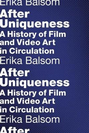 After Uniqueness: A History of Film and Video Art in Circulation by Erika Balsom