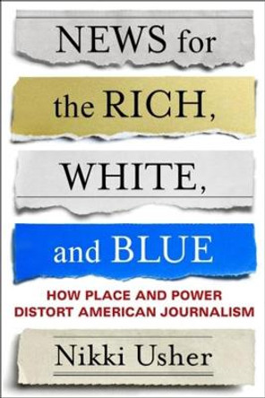 News for the Rich, White, and Blue: How Place and Power Distort American Journalism by Nikki Usher