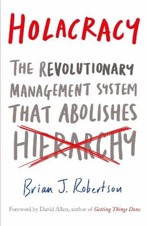Holacracy: The Revolutionary Management System that Abolishes Hierarchy by Brian J. Robertson