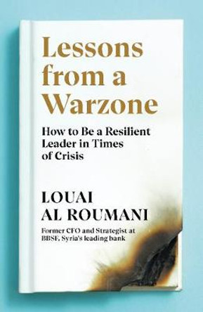 Lessons from a Warzone: How to be a Resilient Leader in Times of Crisis by Louai Al Roumani