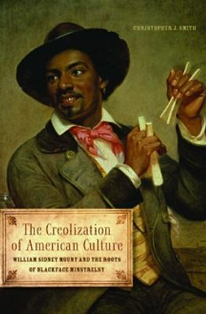 The Creolization of American Culture: William Sidney Mount and the Roots of Blackface Minstrelsy by Christopher J. Smith