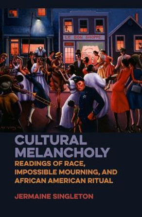 Cultural Melancholy: Readings of Race, Impossible Mourning, and African American Ritual by Jermaine Singleton