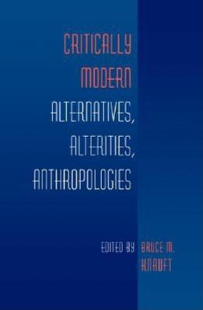 Critically Modern: Alternatives, Alterities, Anthropologies by Bruce M. Knauft