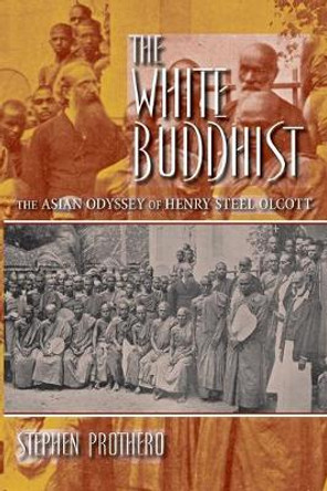 The White Buddhist: The Asian Odyssey of Henry Steel Olcott by Stephen Prothero