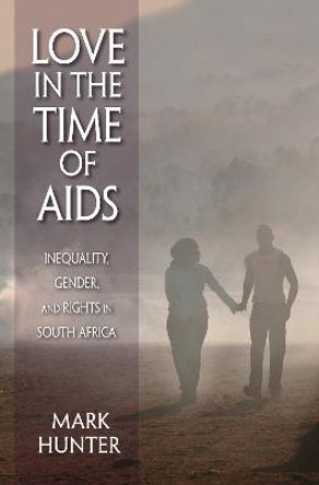 Love in the Time of AIDS: Inequality, Gender, and Rights in South Africa by Mark Hunter