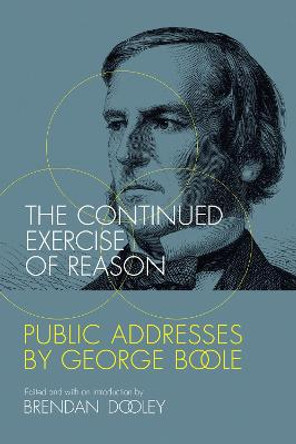 The Continued Exercise of Reason: Public Addresses by George Boole by Brendan Dooley