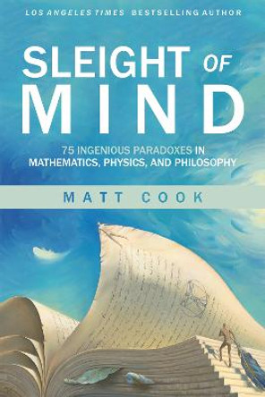 Sleight of Mind: 75 Ingenious Paradoxes in Mathematics, Physics, and Philosophy by Matt Cook