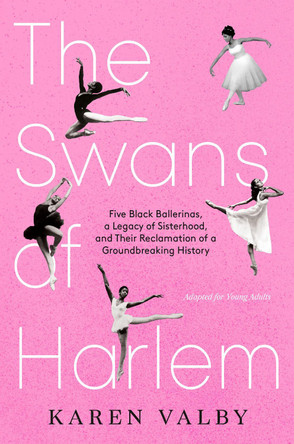 The Swans of Harlem (Adapted for Young Adults): Five Black Ballerinas, a Legacy of Sisterhood, and Their Reclamation of a Groundbreaking History by Karen Valby 9780593643563