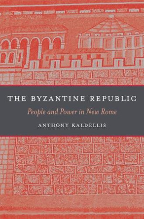 The Byzantine Republic: People and Power in New Rome by Anthony Kaldellis 9780674365407