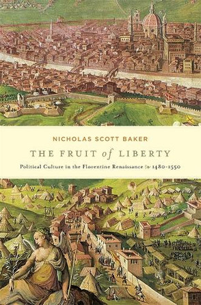 The Fruit of Liberty: Political Culture in the Florentine Renaissance, 1480-1550 by Nicholas Scott Baker 9780674724525