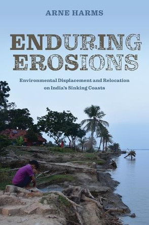 Enduring Erosions: Environmental Displacement and Relocation on India’s Sinking Coasts by Arne Harms 9780824897536
